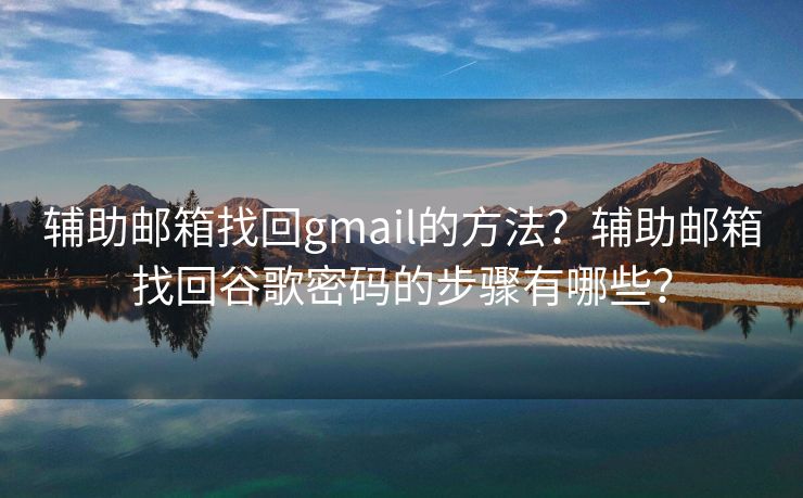 輔助郵箱找回gmail的方法？輔助郵箱找回谷歌密碼的步驟有哪些？