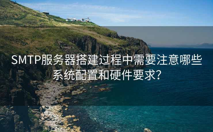 SMTP服務(wù)器搭建過程中需要注意哪些系統(tǒng)配置和硬件要求？