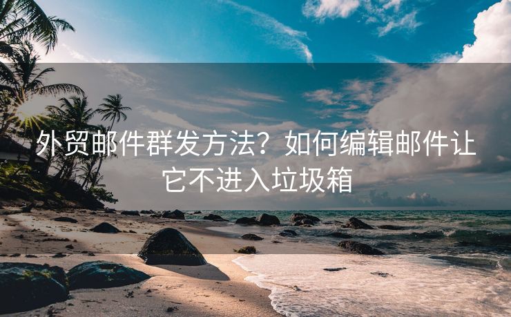 外貿(mào)郵件群發(fā)方法？如何編輯郵件讓它不進(jìn)入垃圾箱