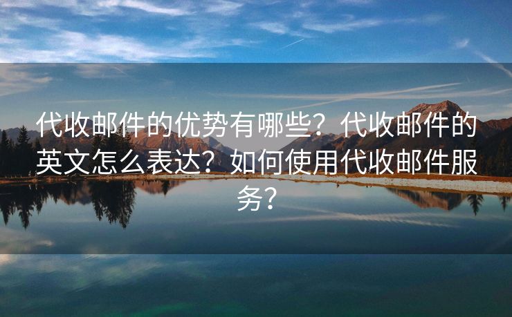 代收郵件的優(yōu)勢(shì)有哪些？代收郵件的英文怎么表達(dá)？如何使用代收郵件服務(wù)？
