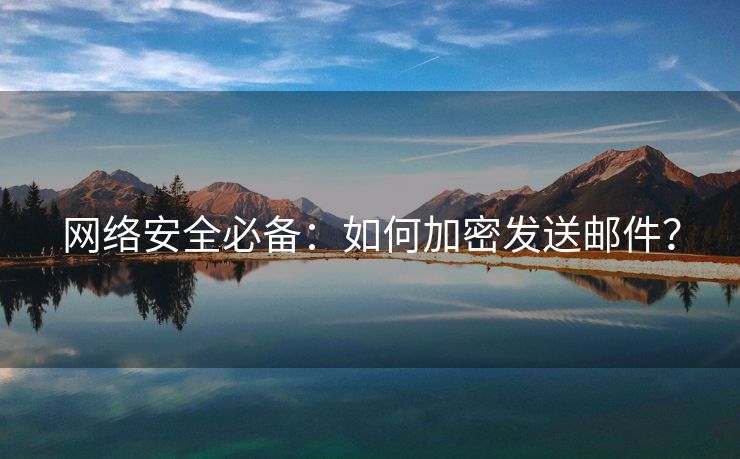 網(wǎng)絡(luò)安全必備：如何加密發(fā)送郵件？