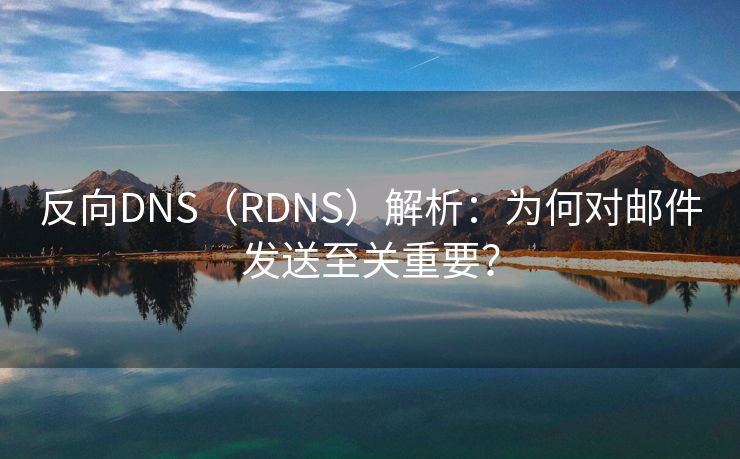 反向DNS（RDNS）解析：為何對郵件發(fā)送至關(guān)重要？