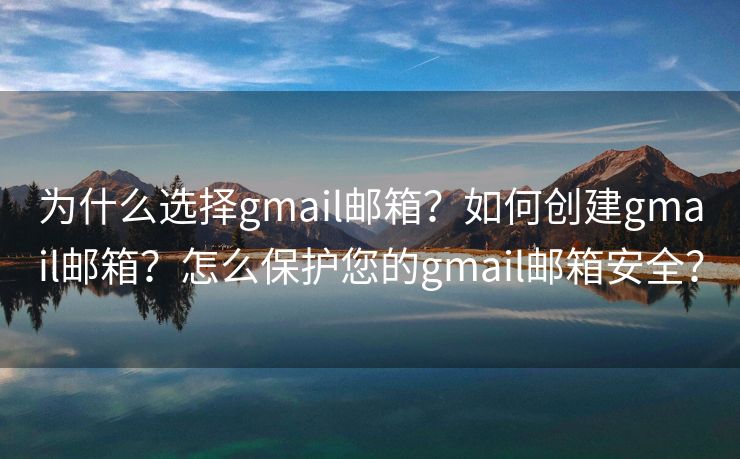 為什么選擇gmail郵箱？如何創(chuàng)建gmail郵箱？怎么保護您的gmail郵箱安全？
