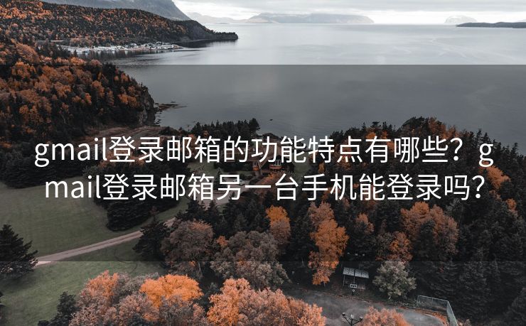 gmail登錄郵箱的功能特點(diǎn)有哪些？gmail登錄郵箱另一臺(tái)手機(jī)能登錄嗎？