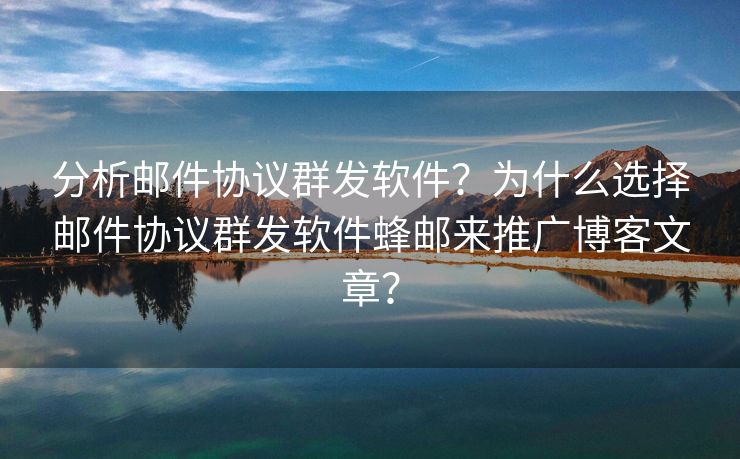 分析郵件協(xié)議群發(fā)軟件？為什么選擇郵件協(xié)議群發(fā)軟件蜂郵來推廣博客文章？