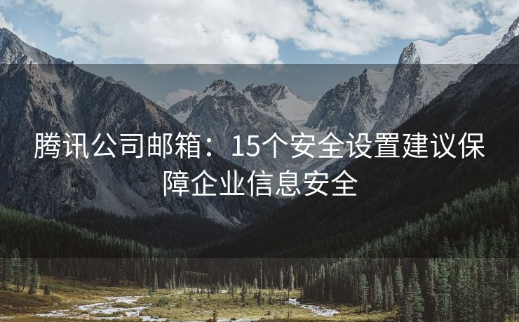 騰訊公司郵箱：15個(gè)安全設(shè)置建議保障企業(yè)信息安全