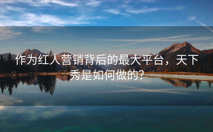 作為紅人營銷背后的最大平臺(tái)，天下秀是如何做的？