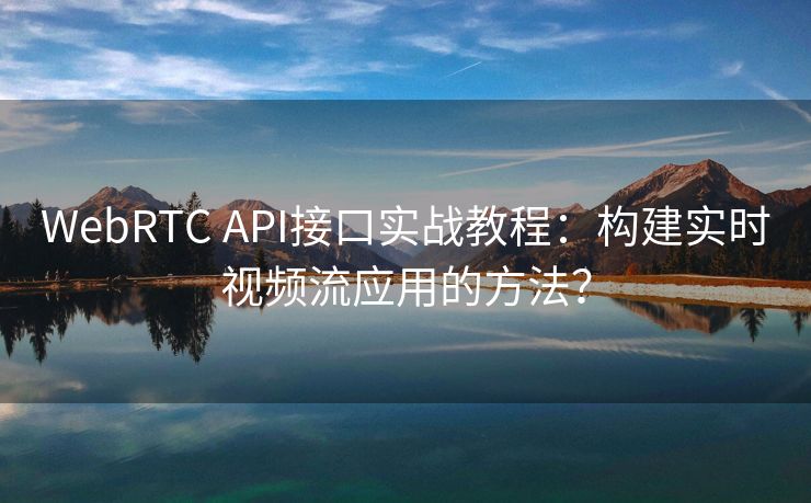 WebRTC API接口實戰(zhàn)教程：構(gòu)建實時視頻流應(yīng)用的方法？