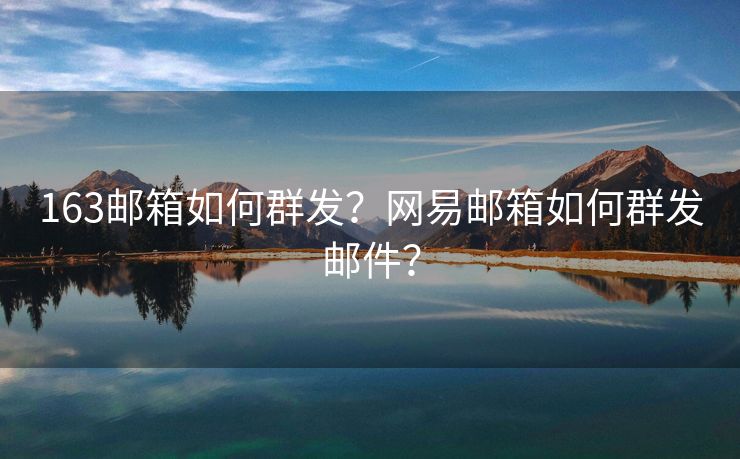 163郵箱如何群發(fā)？網(wǎng)易郵箱如何群發(fā)郵件？