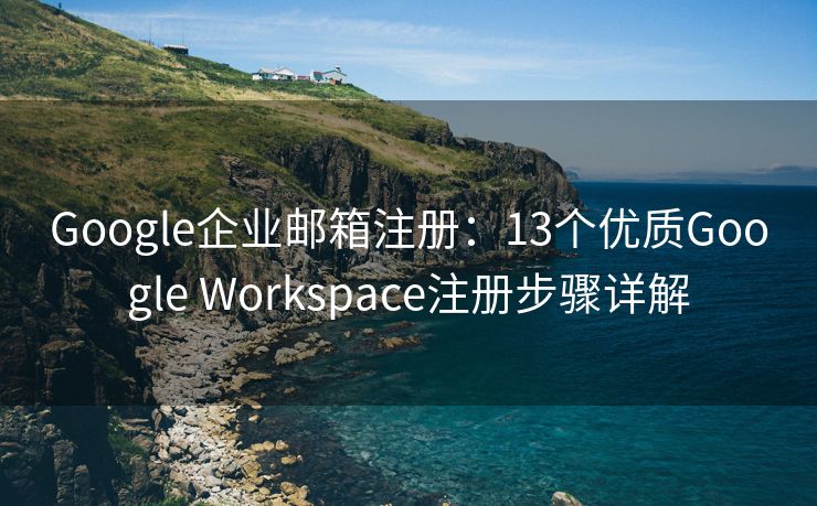 Google企業(yè)郵箱注冊：13個優(yōu)質(zhì)Google Workspace注冊步驟詳解
