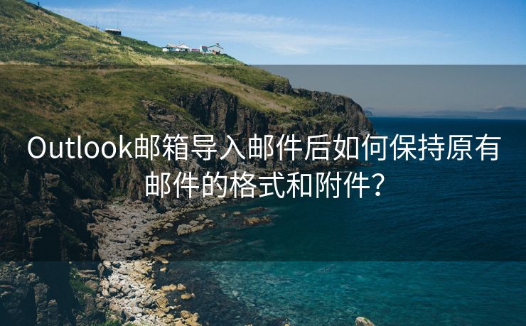 Outlook郵箱導(dǎo)入郵件后如何保持原有郵件的格式和附件？
