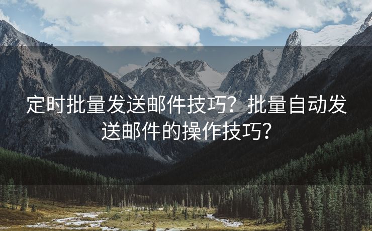 定時批量發(fā)送郵件技巧？批量自動發(fā)送郵件的操作技巧？