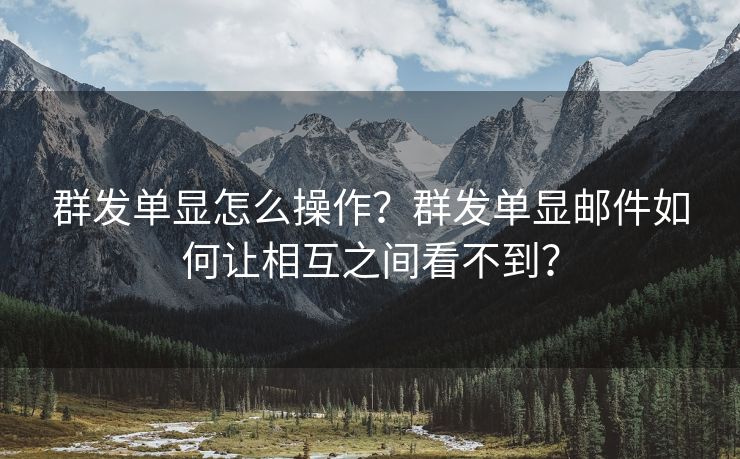 群發(fā)單顯怎么操作？群發(fā)單顯郵件如何讓相互之間看不到？