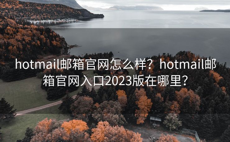 hotmail郵箱官網(wǎng)怎么樣？hotmail郵箱官網(wǎng)入口2023版在哪里？