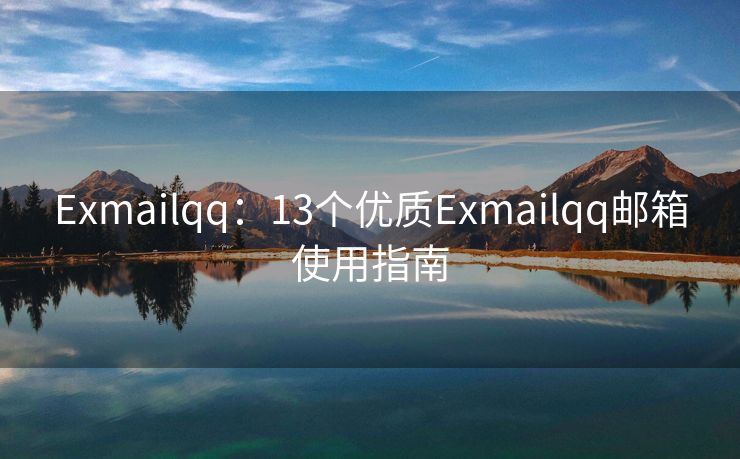 Exmailqq：13個(gè)優(yōu)質(zhì)Exmailqq郵箱使用指南