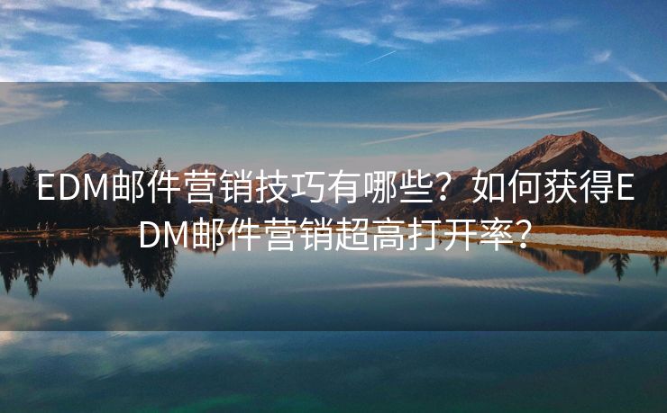 EDM郵件營銷技巧有哪些？如何獲得EDM郵件營銷超高打開率？