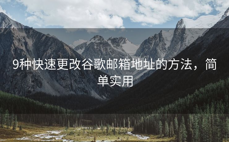 9種快速更改谷歌郵箱地址的方法，簡單實(shí)用