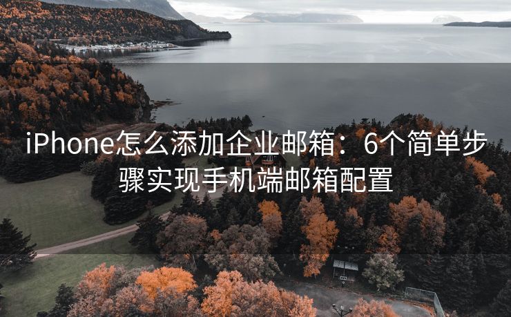 iPhone怎么添加企業(yè)郵箱：6個簡單步驟實現(xiàn)手機端郵箱配置