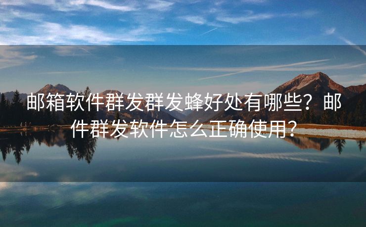 郵箱軟件群發(fā)群發(fā)蜂好處有哪些？郵件群發(fā)軟件怎么正確使用？