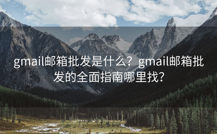 gmail郵箱批發(fā)是什么？gmail郵箱批發(fā)的全面指南哪里找？
