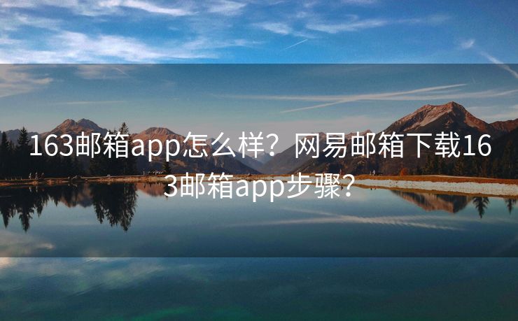 163郵箱app怎么樣？網(wǎng)易郵箱下載163郵箱app步驟？