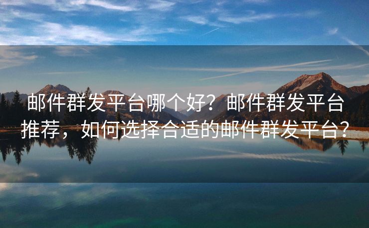 郵件群發(fā)平臺(tái)哪個(gè)好？郵件群發(fā)平臺(tái)推薦，如何選擇合適的郵件群發(fā)平臺(tái)？