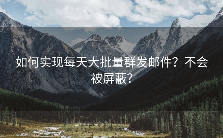 如何實(shí)現(xiàn)每天大批量群發(fā)郵件？不會(huì)被屏蔽？