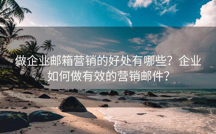 做企業(yè)郵箱營銷的好處有哪些？企業(yè)如何做有效的營銷郵件？