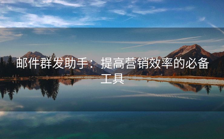 郵件群發(fā)助手：提高營銷效率的必備工具