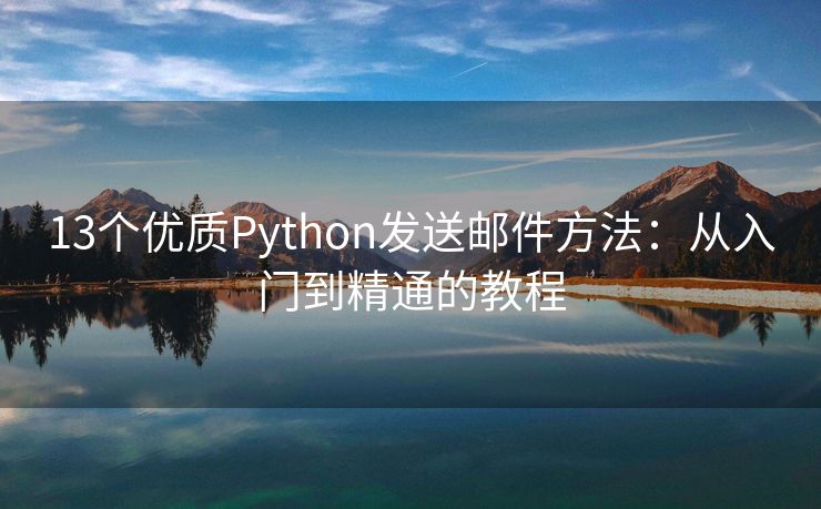 13個(gè)優(yōu)質(zhì)Python發(fā)送郵件方法：從入門(mén)到精通的教程
