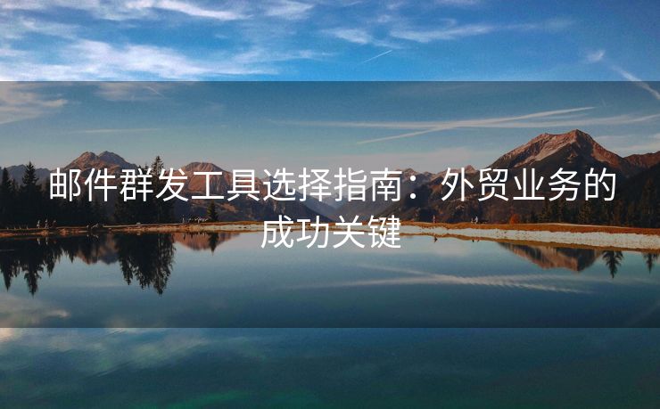 郵件群發(fā)工具選擇指南：外貿(mào)業(yè)務(wù)的成功關(guān)鍵