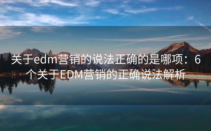 關(guān)于edm營銷的說法正確的是哪項(xiàng)：6個(gè)關(guān)于EDM營銷的正確說法解析
