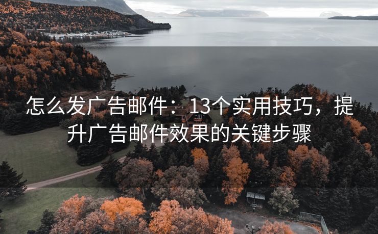 怎么發(fā)廣告郵件：13個(gè)實(shí)用技巧，提升廣告郵件效果的關(guān)鍵步驟
