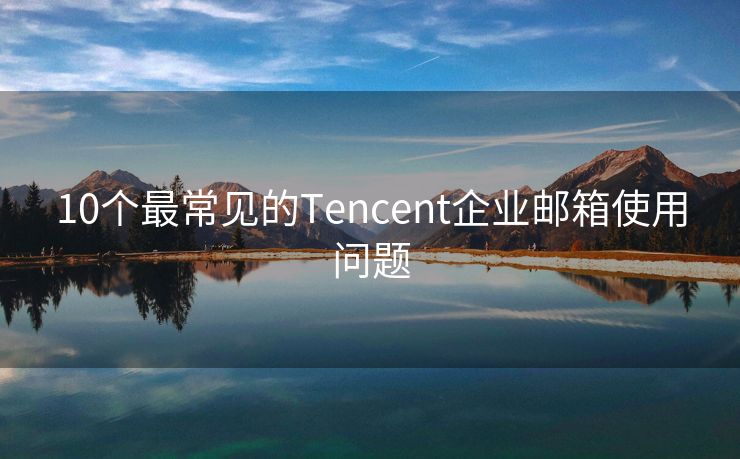 10個最常見的Tencent企業(yè)郵箱使用問題