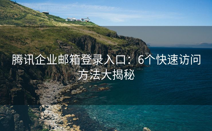騰訊企業(yè)郵箱登錄入口：6個(gè)快速訪問方法大揭秘
