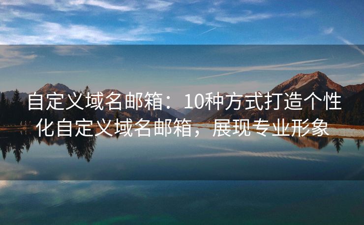 自定義域名郵箱：10種方式打造個(gè)性化自定義域名郵箱，展現(xiàn)專業(yè)形象