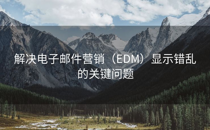 解決電子郵件營銷（EDM）顯示錯亂的關鍵問題