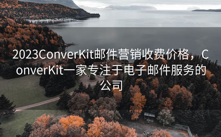 2023ConverKit郵件營銷收費(fèi)價(jià)格，ConverKit一家專注于電子郵件服務(wù)的公司