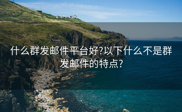什么群發(fā)郵件平臺(tái)好?以下什么不是群發(fā)郵件的特點(diǎn)?