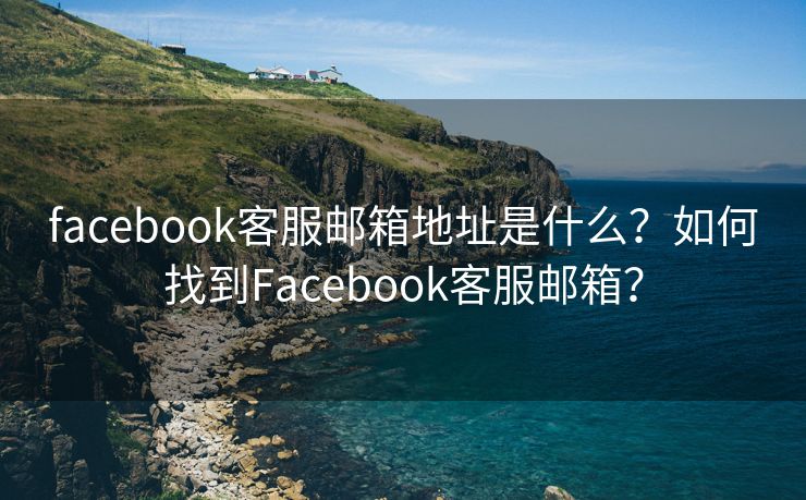 facebook客服郵箱地址是什么？如何找到Facebook客服郵箱？