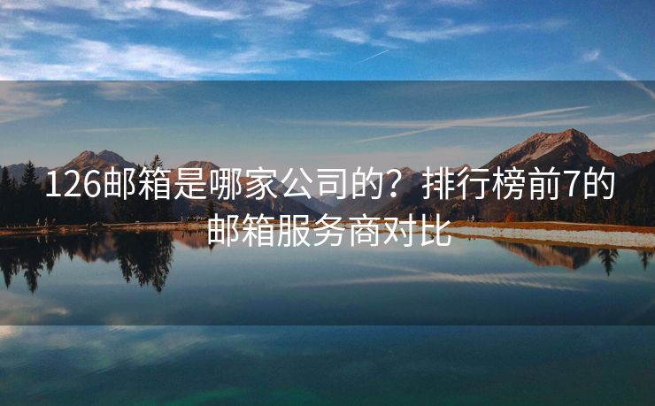 126郵箱是哪家公司的？排行榜前7的郵箱服務(wù)商對(duì)比
