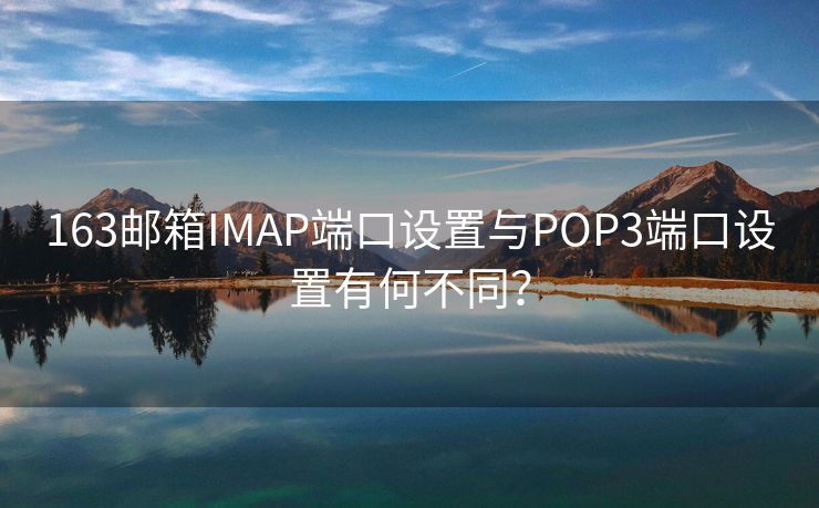 163郵箱IMAP端口設(shè)置與POP3端口設(shè)置有何不同？