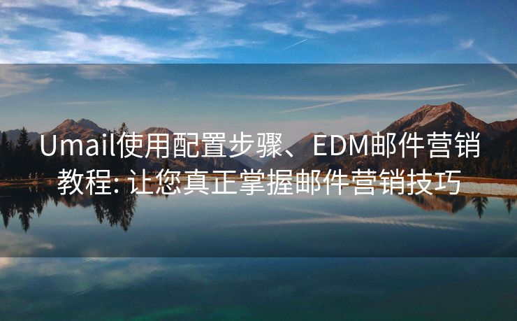 Umail使用配置步驟、EDM郵件營銷教程: 讓您真正掌握郵件營銷技巧