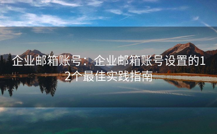 企業(yè)郵箱賬號(hào)：企業(yè)郵箱賬號(hào)設(shè)置的12個(gè)最佳實(shí)踐指南