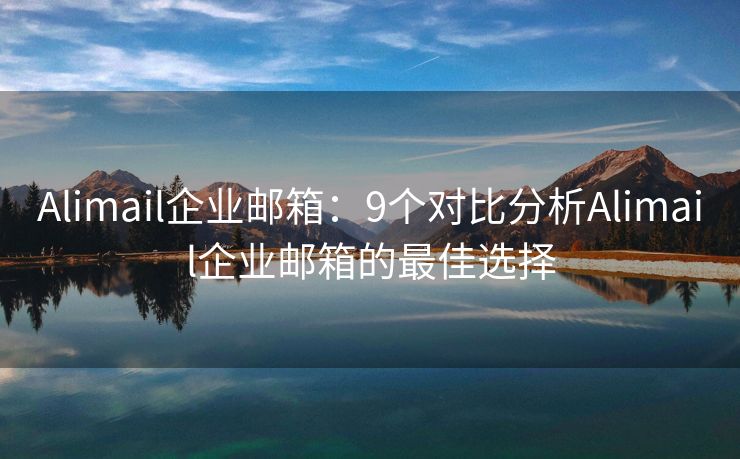 Alimail企業(yè)郵箱：9個(gè)對(duì)比分析Alimail企業(yè)郵箱的最佳選擇