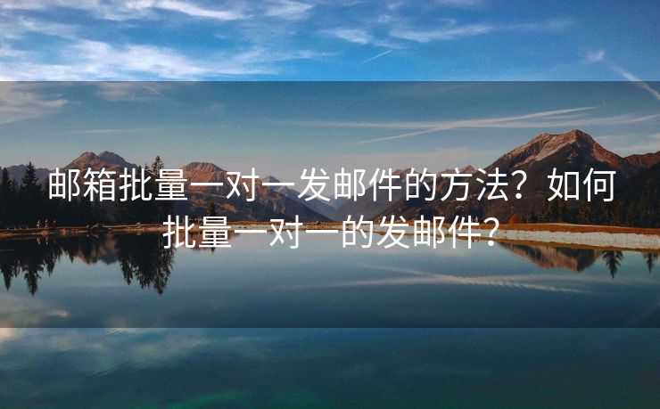郵箱批量一對(duì)一發(fā)郵件的方法？如何批量一對(duì)一的發(fā)郵件？