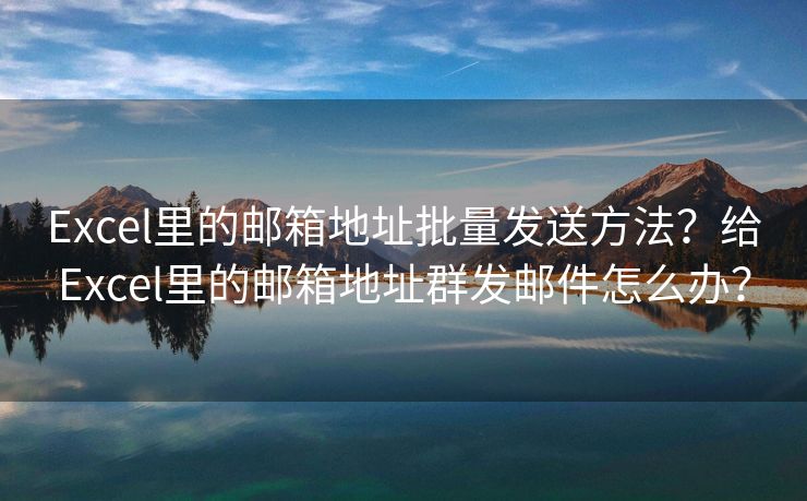 Excel里的郵箱地址批量發(fā)送方法？給Excel里的郵箱地址群發(fā)郵件怎么辦？