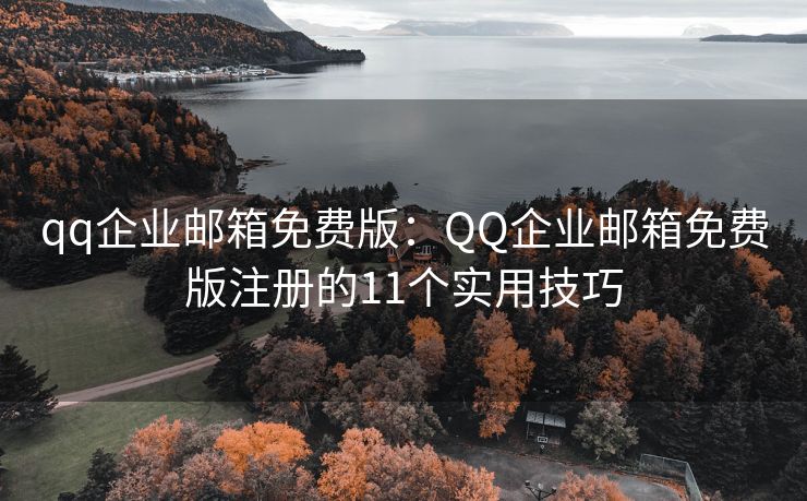 qq企業(yè)郵箱免費(fèi)版：QQ企業(yè)郵箱免費(fèi)版注冊的11個(gè)實(shí)用技巧