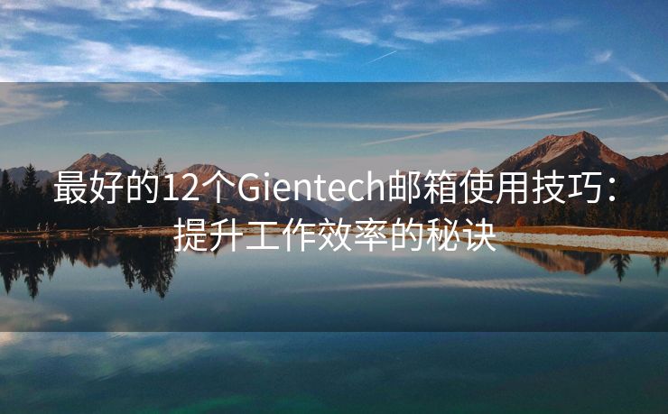 最好的12個Gientech郵箱使用技巧：提升工作效率的秘訣