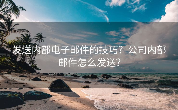 發(fā)送內(nèi)部電子郵件的技巧？公司內(nèi)部郵件怎么發(fā)送？